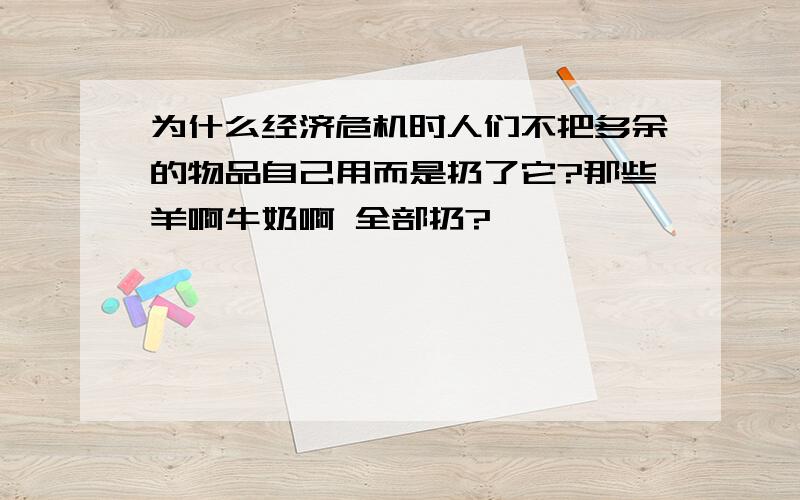 为什么经济危机时人们不把多余的物品自己用而是扔了它?那些羊啊牛奶啊 全部扔?