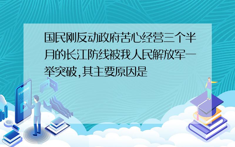 国民刚反动政府苦心经营三个半月的长江防线被我人民解放军一举突破,其主要原因是