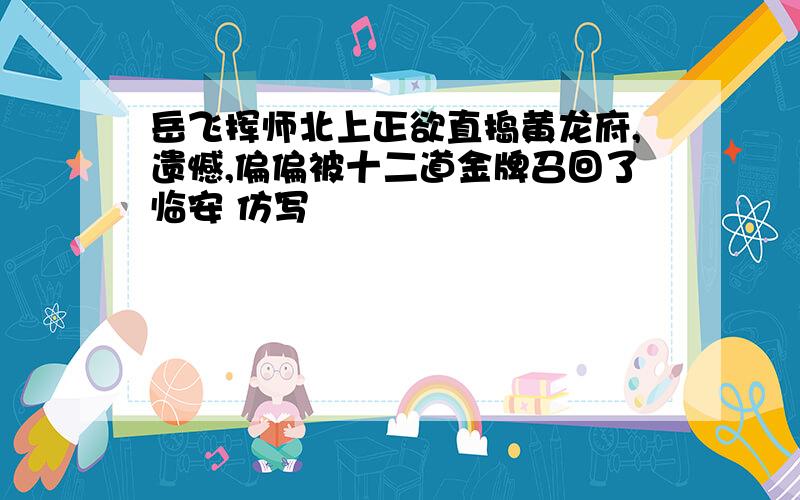 岳飞挥师北上正欲直捣黄龙府,遗憾,偏偏被十二道金牌召回了临安 仿写