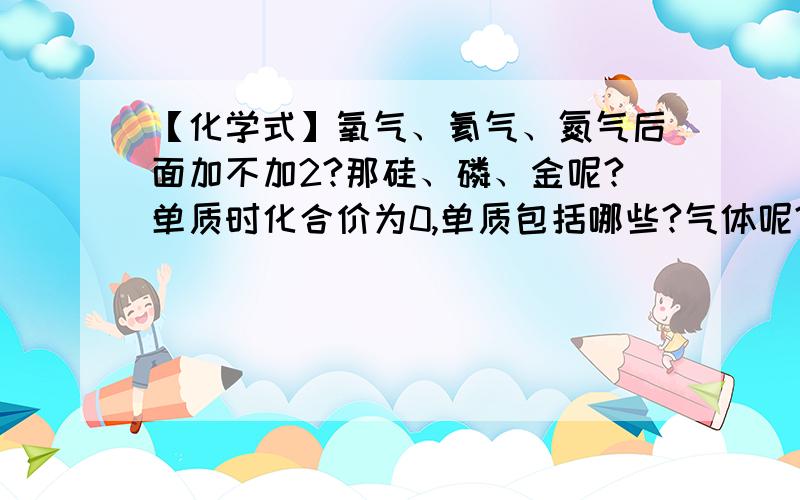 【化学式】氧气、氦气、氮气后面加不加2?那硅、磷、金呢?单质时化合价为0,单质包括哪些?气体呢?