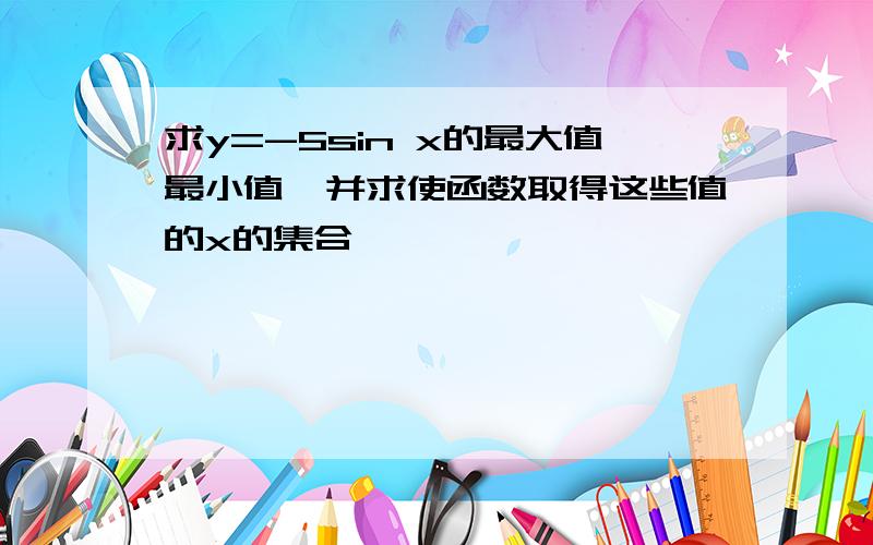 求y=-5sin x的最大值最小值,并求使函数取得这些值的x的集合