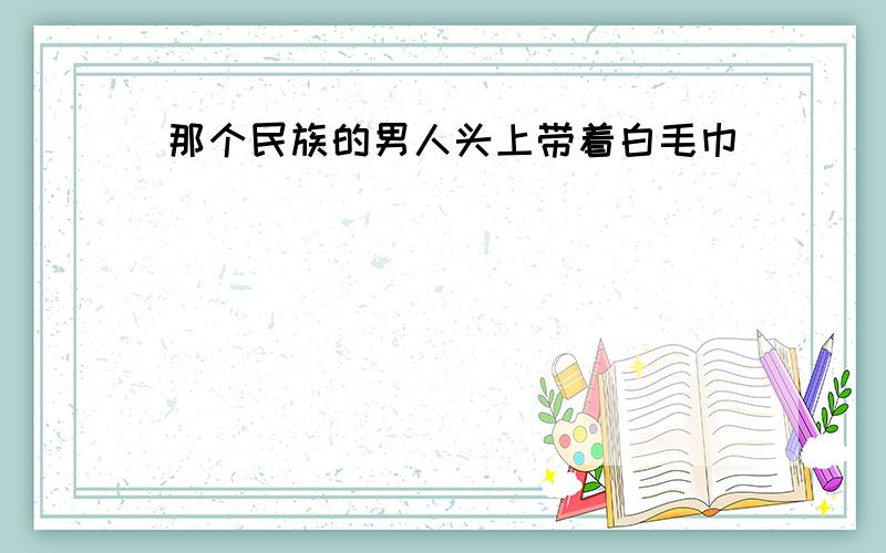 那个民族的男人头上带着白毛巾