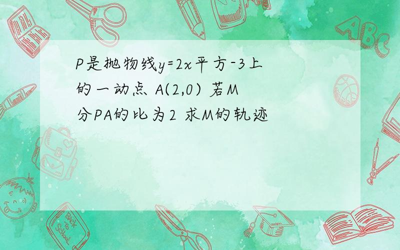 P是抛物线y=2x平方-3上的一动点 A(2,0) 若M分PA的比为2 求M的轨迹