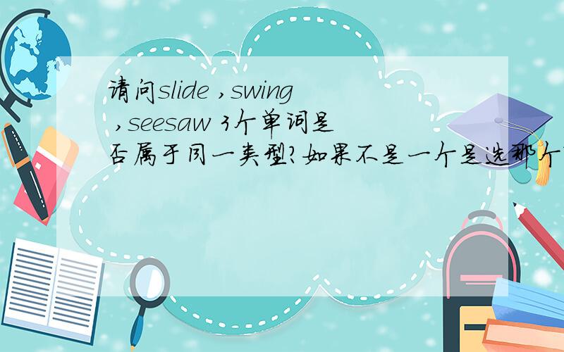 请问slide ,swing ,seesaw 3个单词是否属于同一类型?如果不是一个是选那个?是选第三个吗?