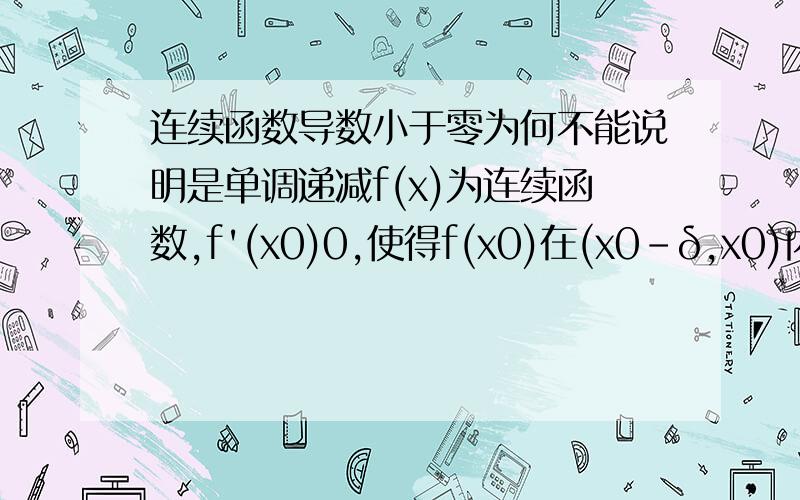 连续函数导数小于零为何不能说明是单调递减f(x)为连续函数,f'(x0)0,使得f(x0)在(x0-δ,x0)内单调递减这句话是错的,为什么?请回答者看清题目,f(x)为连续函数,导数也存在,最好举出反例,