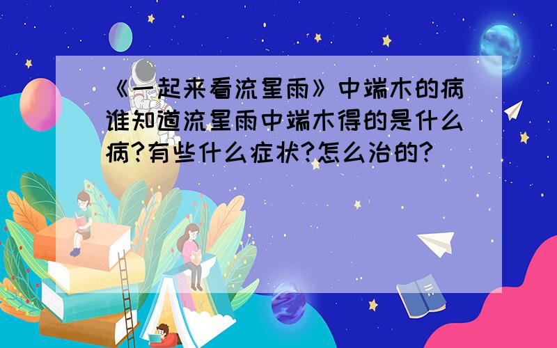 《一起来看流星雨》中端木的病谁知道流星雨中端木得的是什么病?有些什么症状?怎么治的?