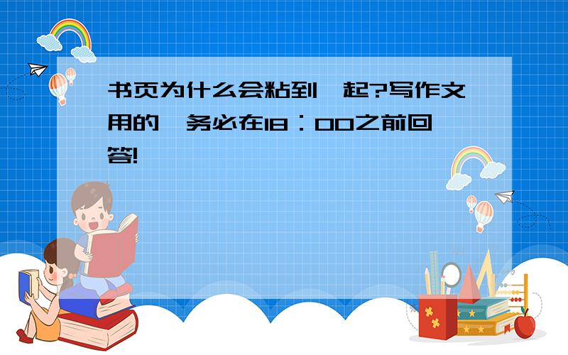 书页为什么会粘到一起?写作文用的,务必在18：00之前回答!