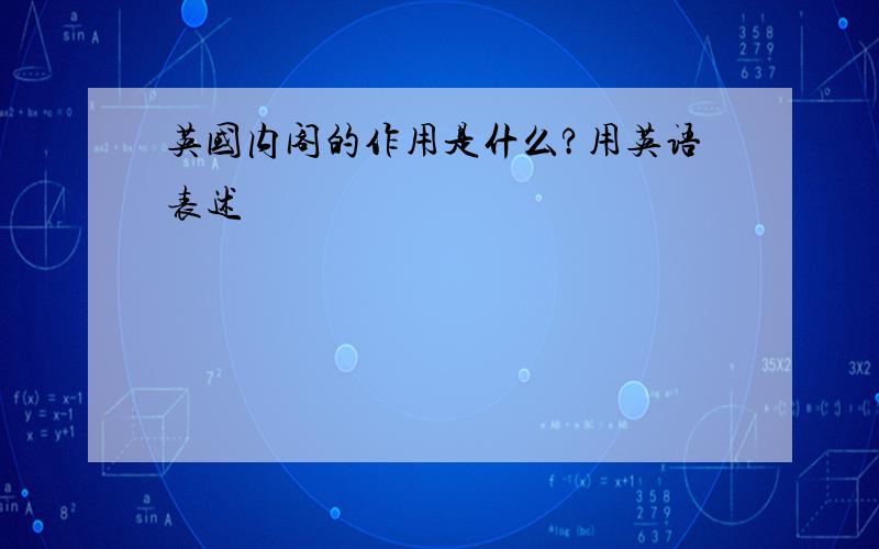 英国内阁的作用是什么?用英语表述