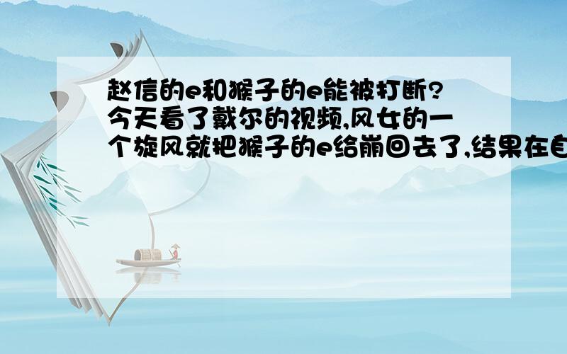 赵信的e和猴子的e能被打断?今天看了戴尔的视频,风女的一个旋风就把猴子的e给崩回去了,结果在自己人堆中放个大.