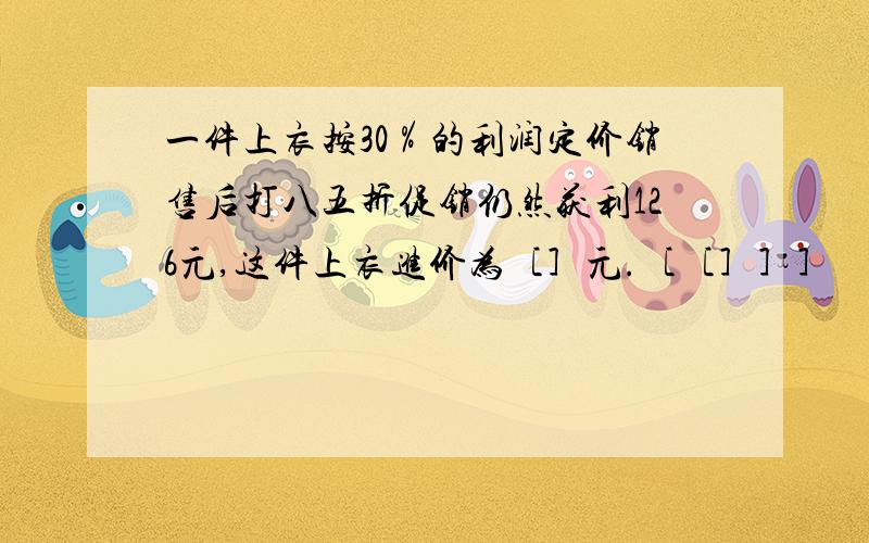 一件上衣按30％的利润定价销售后打八五折促销仍然获利126元,这件上衣进价为［］元.［［］］］