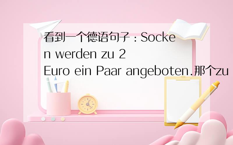 看到一个德语句子：Socken werden zu 2 Euro ein Paar angeboten.那个zu 为什么不用für呢比如2 KIno für 3 Euro,为什么又不用zu ,区别是什么?