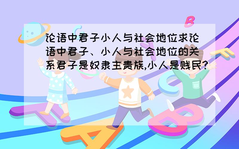 论语中君子小人与社会地位求论语中君子、小人与社会地位的关系君子是奴隶主贵族,小人是贱民?