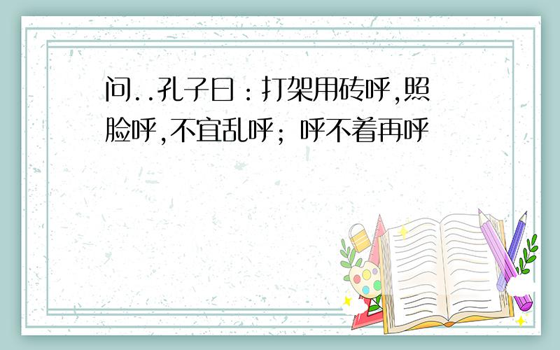 问..孔子曰：打架用砖呼,照脸呼,不宜乱呼；呼不着再呼