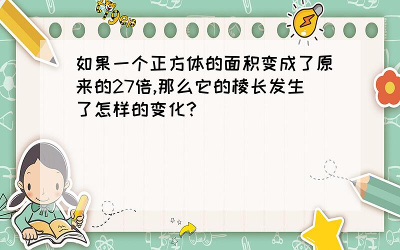 如果一个正方体的面积变成了原来的27倍,那么它的棱长发生了怎样的变化?