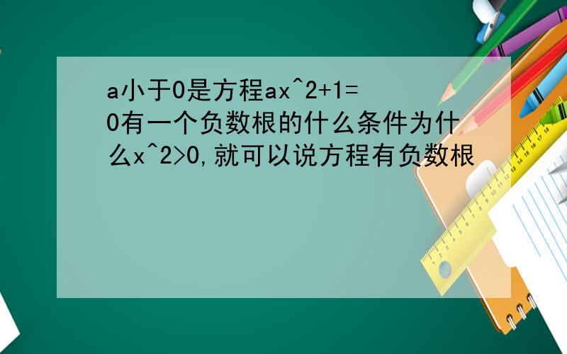 a小于0是方程ax^2+1=0有一个负数根的什么条件为什么x^2>0,就可以说方程有负数根