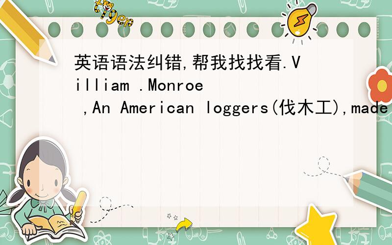 英语语法纠错,帮我找找看.Villiam .Monroe ,An American loggers(伐木工),made a machine(机器) which can make wood.He stick the wood with the graphite(石墨).That was the first pencil.Now,the pencils are more and more popular.You can see