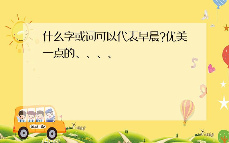 什么字或词可以代表早晨?优美一点的、、、、