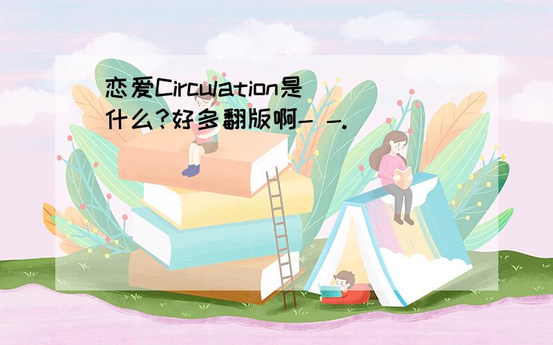 恋爱Circulation是什么?好多翻版啊- -.