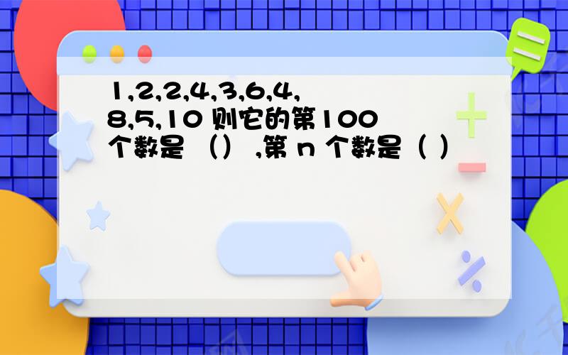 1,2,2,4,3,6,4,8,5,10 则它的第100个数是 （） ,第 n 个数是（ ）