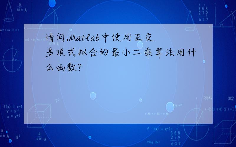 请问,Matlab中使用正交多项式拟合的最小二乘算法用什么函数?