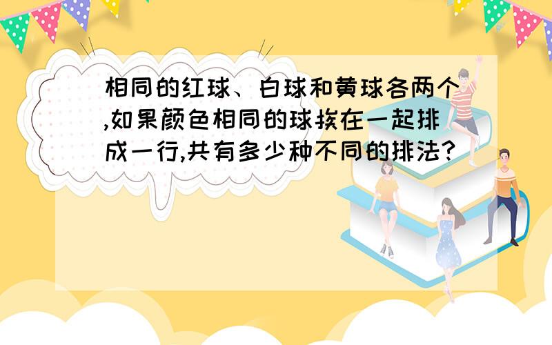 相同的红球、白球和黄球各两个,如果颜色相同的球挨在一起排成一行,共有多少种不同的排法?