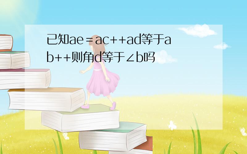 已知ae＝ac++ad等于ab++则角d等于∠b吗