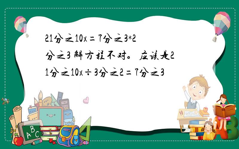 21分之10x=7分之3*2分之3 解方程不对。应该是21分之10x÷3分之2=7分之3