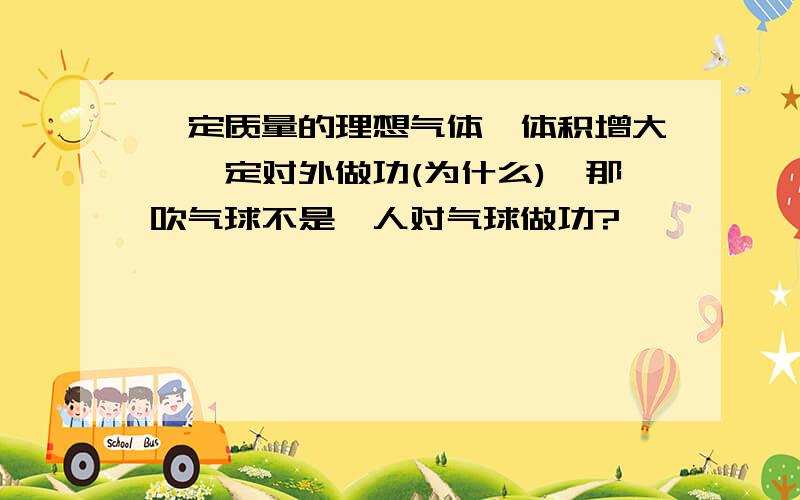 一定质量的理想气体,体积增大,一定对外做功(为什么),那吹气球不是,人对气球做功?