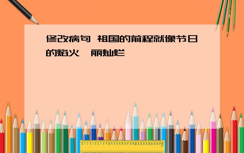 修改病句 祖国的前程就像节日的焰火绚丽灿烂