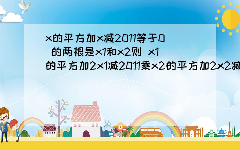 x的平方加x减2011等于0 的两根是x1和x2则 x1的平方加2x1减2011乘x2的平方加2x2减2011的值为