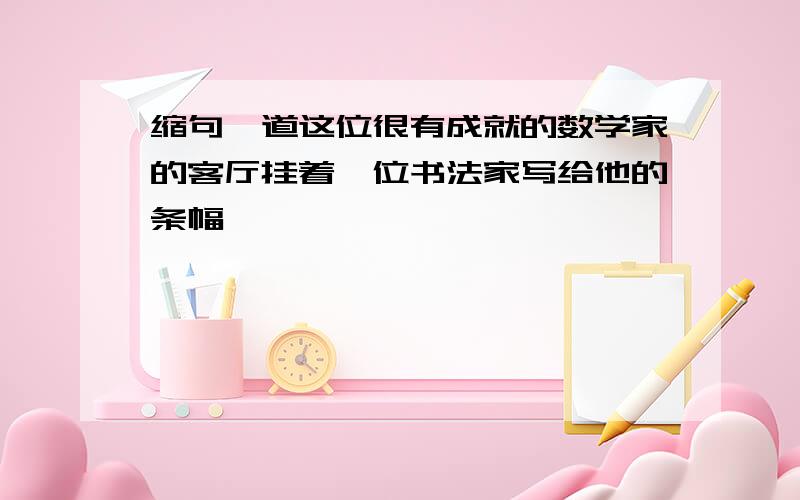 缩句一道这位很有成就的数学家的客厅挂着一位书法家写给他的条幅