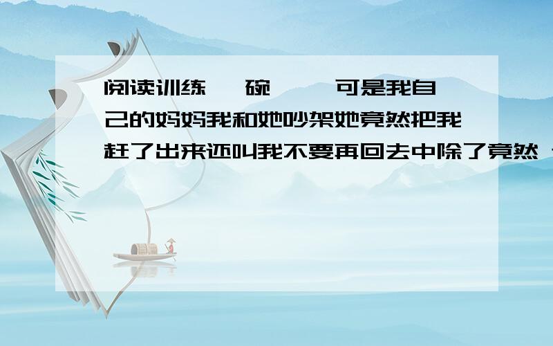 阅读训练 一碗馄饨 可是我自己的妈妈我和她吵架她竟然把我赶了出来还叫我不要再回去中除了竟然 还有哪两个词语要强调?为什么?摸遍和匆匆表达的效果?摸遍和匆匆表达了什么效果?