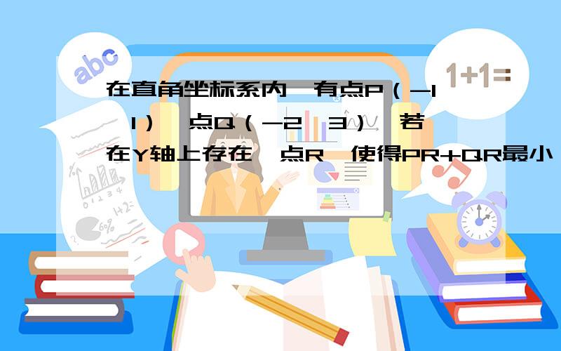 在直角坐标系内,有点P（-1,1）,点Q（-2,3）,若在Y轴上存在一点R,使得PR+QR最小,求点R坐标