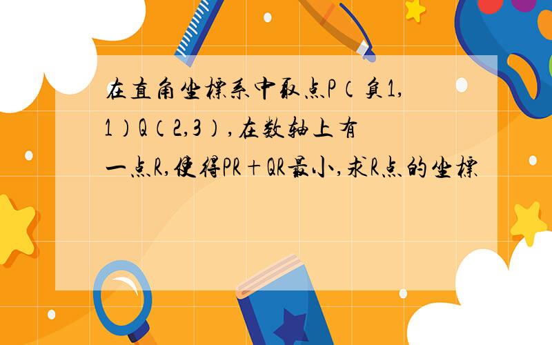 在直角坐标系中取点P（负1,1）Q（2,3）,在数轴上有一点R,使得PR+QR最小,求R点的坐标