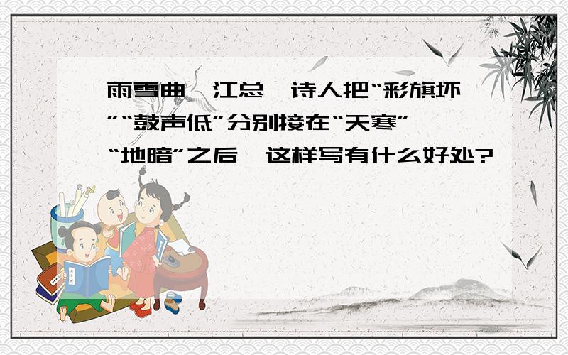 雨雪曲,江总,诗人把“彩旗坏”“鼓声低”分别接在“天寒”“地暗”之后,这样写有什么好处?