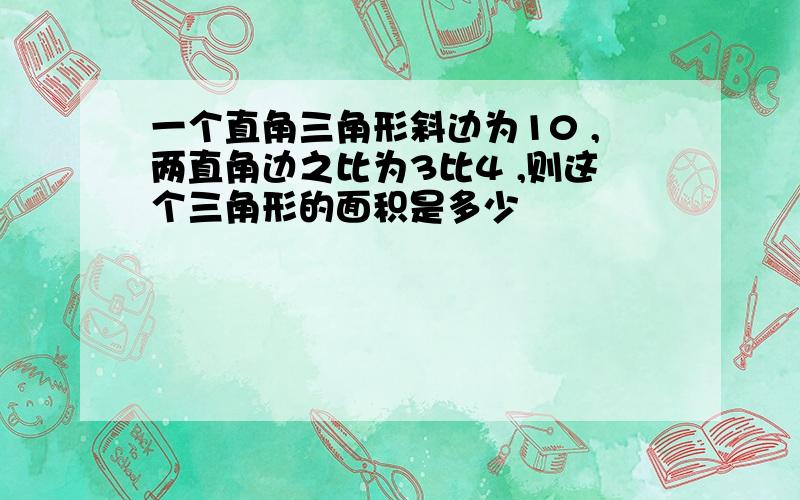 一个直角三角形斜边为10 ,两直角边之比为3比4 ,则这个三角形的面积是多少