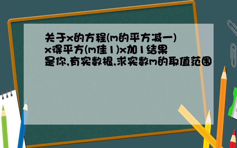 关于x的方程(m的平方减一)x得平方(m佳1)x加1结果是你,有实数根,求实数m的取值范围