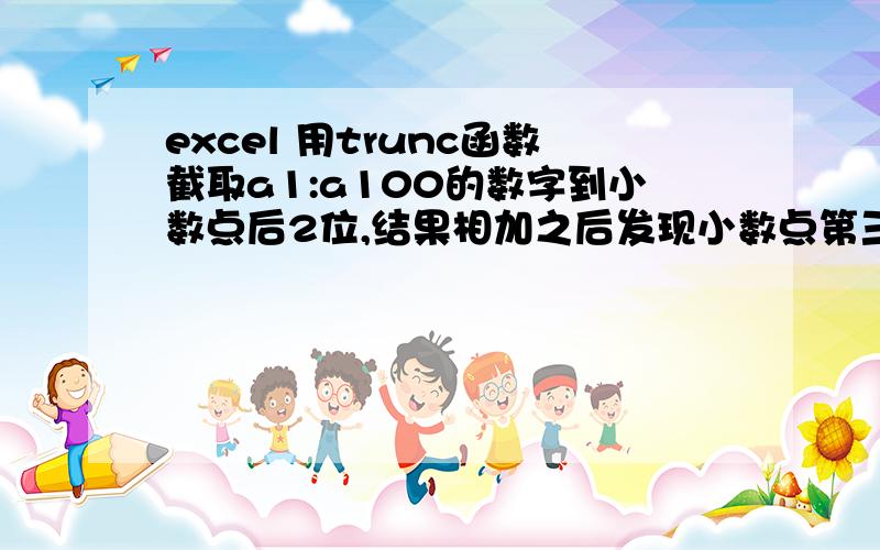 excel 用trunc函数截取a1:a100的数字到小数点后2位,结果相加之后发现小数点第三位有数据是怎么回事?如何解决这个问题,使的最后相加的结果小数点第三位以后没有数据的.