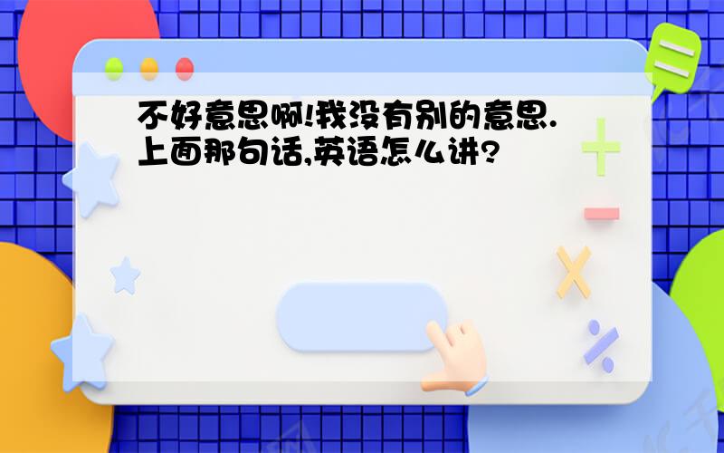 不好意思啊!我没有别的意思.上面那句话,英语怎么讲?