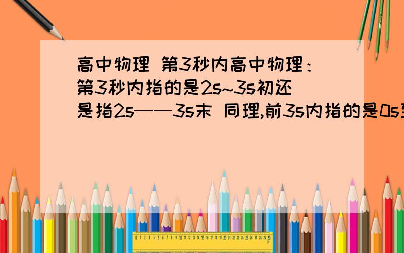 高中物理 第3秒内高中物理：第3秒内指的是2s~3s初还是指2s——3s末 同理,前3s内指的是0s到3秒初还是3秒末?