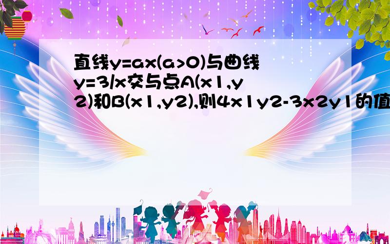 直线y=ax(a>0)与曲线y=3/x交与点A(x1,y2)和B(x1,y2),则4x1y2-3x2y1的值为? （大写阿拉伯数字为下标）求解加急