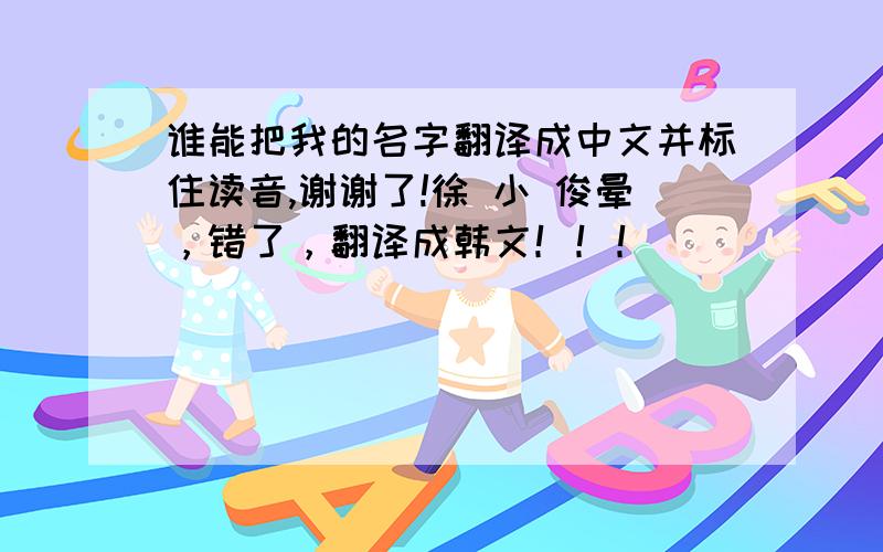 谁能把我的名字翻译成中文并标住读音,谢谢了!徐 小 俊晕，错了，翻译成韩文！！！