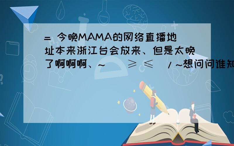 = 今晚MAMA的网络直播地址本来浙江台会放来、但是太晚了啊啊啊、~\(≥ ≤)/~想问问谁知道能直接看Mnet的地方、现场直播的那种