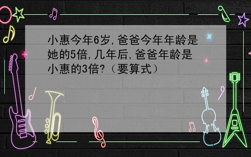 小惠今年6岁,爸爸今年年龄是她的5倍,几年后,爸爸年龄是小惠的3倍?（要算式）