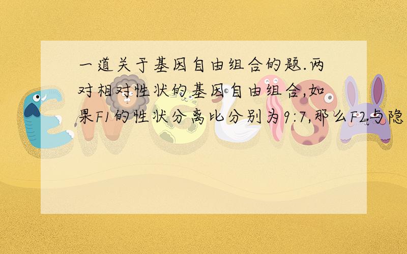 一道关于基因自由组合的题.两对相对性状的基因自由组合,如果F1的性状分离比分别为9:7,那么F2与隐形个体测交,与此相对应的性状分离比是（）.A.1:3 B.1:1 C.1:2:1 D.9:3:3:1