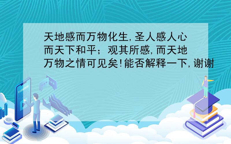 天地感而万物化生,圣人感人心而天下和平；观其所感,而天地万物之情可见矣!能否解释一下,谢谢