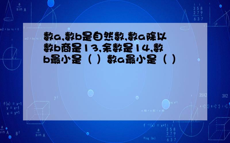 数a,数b是自然数,数a除以数b商是13,余数是14,数b最小是（ ）数a最小是（ ）