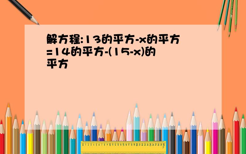 解方程:13的平方-x的平方=14的平方-(15-x)的平方