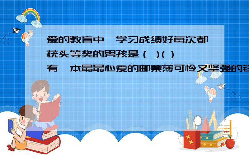 爱的教育中,学习成绩好每次都获头等奖的男孩是（ )( )有一本最最心爱的邮票薄可怜又坚强的铁匠之子是（ ）（ ）从一个人眼中呆笨的学生变成了二等奖获得者