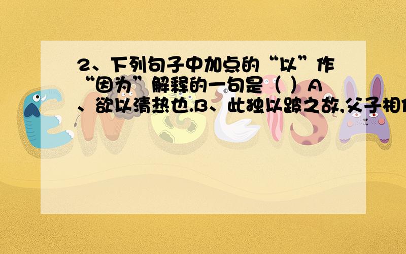 2、下列句子中加点的“以”作“因为”解释的一句是（ ）A、欲以清热也.B、此独以跛之故,父子相保.C、以土砾凸者为丘D、温故而知新,可以为师矣.